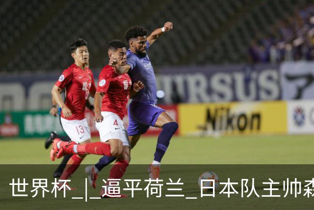世界杯 | 逼平荷兰 日本队主帅森保一仍不满意