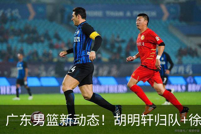 广东男篮新动态！胡明轩归队+徐杰黄明依赴美特训，四人合同到期